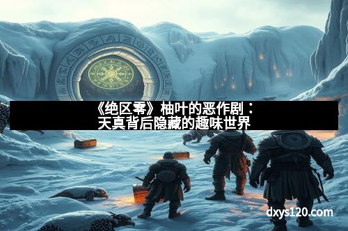 《绝区零》柚叶的恶作剧：天真背后隐藏的趣味世界