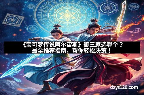 《宝可梦传说阿尔宙斯》御三家选哪个？最全推荐指南，帮你轻松决策！