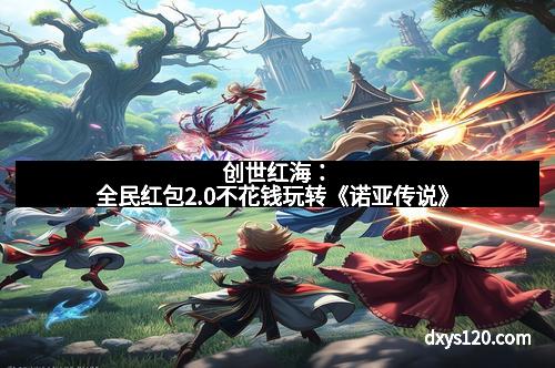 创世红海：全民红包2.0不花钱玩转《诺亚传说》