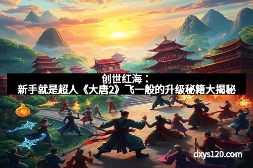 创世红海：新手就是超人《大唐2》飞一般的升级秘籍大揭秘